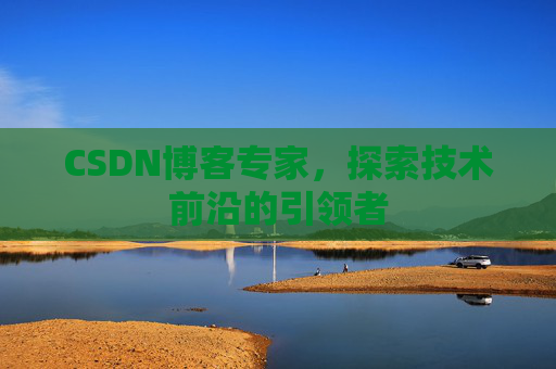 CSDN博客专家，探索技术前沿的引领者